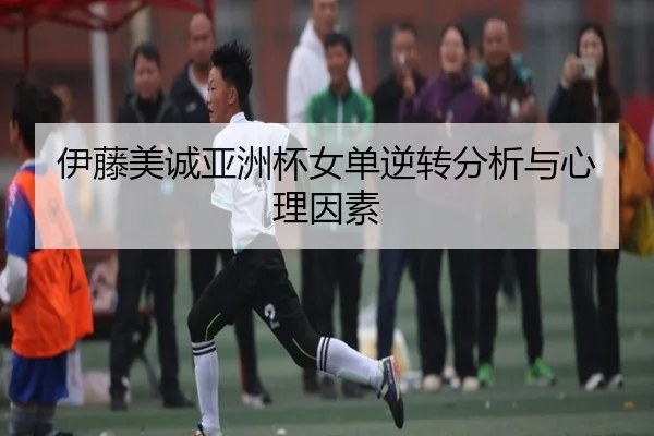 伊藤美诚亚洲杯女单逆转分析与心理因素